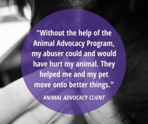 "Without the help of the Animal Advocacy Program, my abuser could and would have hurt my animal. They helped me and my pet move on to better things."